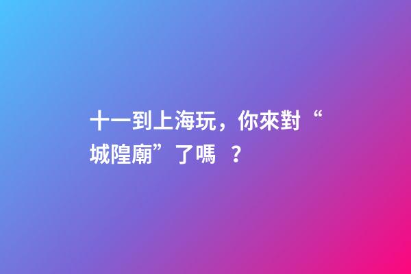 十一到上海玩，你來對“城隍廟”了嗎？